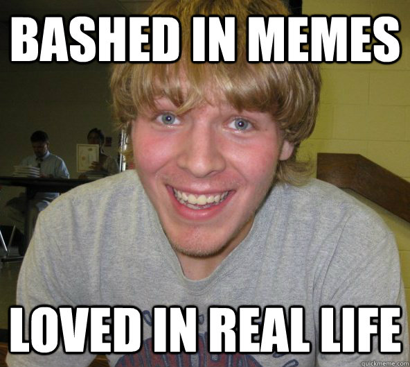 Bashed in memes Loved in real life  
