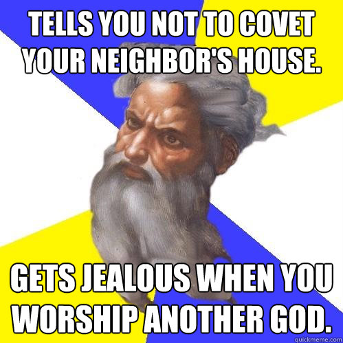 Tells you not to covet your neighbor's house. Gets jealous when you worship another god.  Advice God