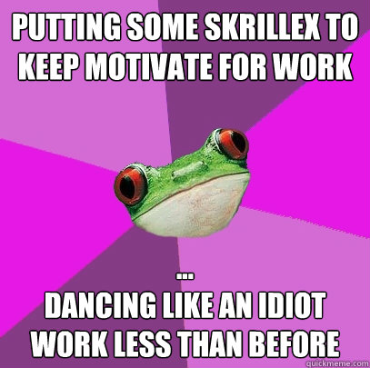 Putting some skrillex to keep motivate for work
 ...
Dancing like an idiot
Work less than before - Putting some skrillex to keep motivate for work
 ...
Dancing like an idiot
Work less than before  Foul Bachelorette Frog