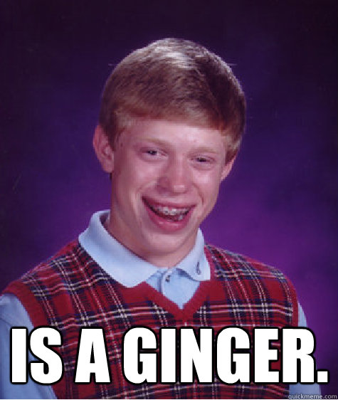  Is a Ginger.  Bad Luck Brian