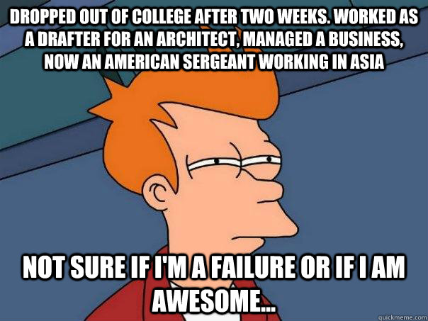 Dropped out of college after two weeks. Worked as a drafter for an architect, managed a business, now an American sergeant working in asia not sure if i'm a failure or if I am awesome... - Dropped out of college after two weeks. Worked as a drafter for an architect, managed a business, now an American sergeant working in asia not sure if i'm a failure or if I am awesome...  Futurama Fry