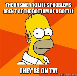 The answer to life's problems aren't at the bottom of a bottle they're on tv! - The answer to life's problems aren't at the bottom of a bottle they're on tv!  Advice Homer