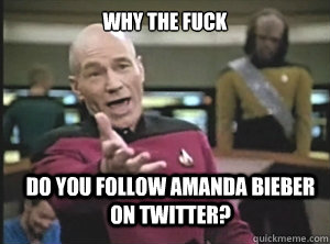 Why the Fuck Do you follow Amanda Bieber on twitter?  Annoyed Picard