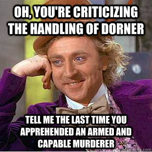 oh, you're criticizing the handling of dorner tell me the last time you apprehended an armed and capable murderer  Condescending Wonka