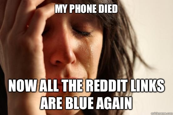 My phone died  Now all the reddit links are blue again  - My phone died  Now all the reddit links are blue again   First World Problems