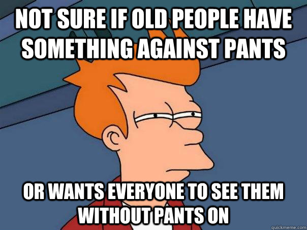 Not sure if old people have something against pants Or wants everyone to see them without pants on - Not sure if old people have something against pants Or wants everyone to see them without pants on  Futurama Fry