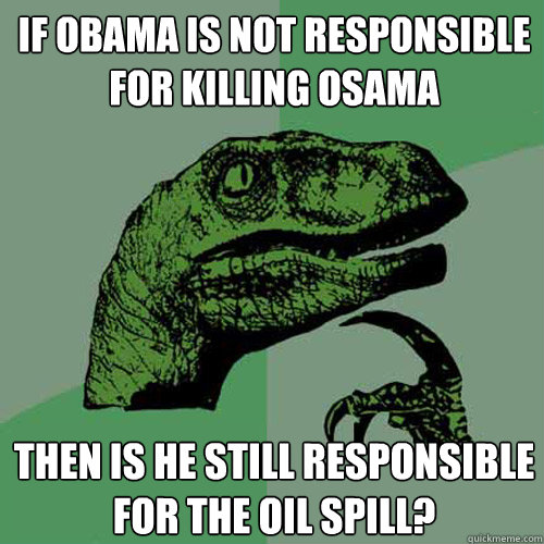 If Obama is not responsible for killing Osama Then is he still responsible for the oil spill?  Philosoraptor