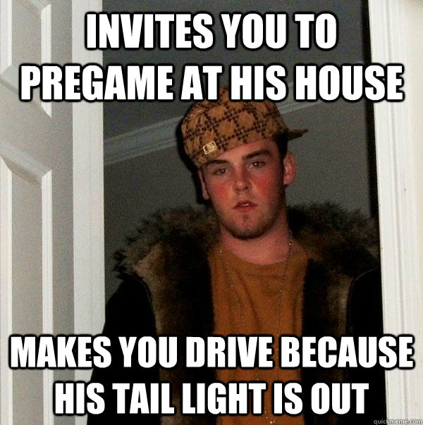 Invites you to pregame at his house makes you drive because his tail light is out  Scumbag Steve