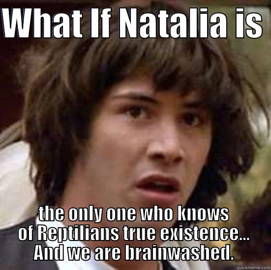 WHAT IF NATALIA IS  THE ONLY ONE WHO KNOWS OF REPTILIANS TRUE EXISTENCE... AND WE ARE BRAINWASHED. conspiracy keanu