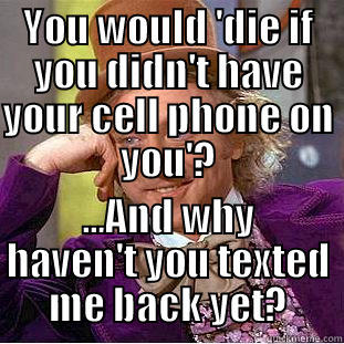 YOU WOULD 'DIE IF YOU DIDN'T HAVE YOUR CELL PHONE ON YOU'? ...AND WHY HAVEN'T YOU TEXTED ME BACK YET? Condescending Wonka