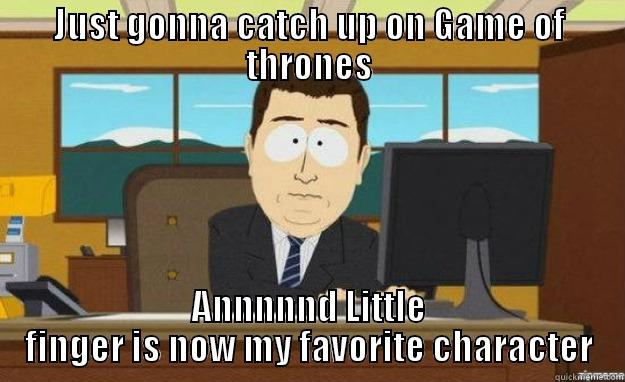 JUST GONNA CATCH UP ON GAME OF THRONES ANNNNND LITTLE FINGER IS NOW MY FAVORITE CHARACTER aaaand its gone