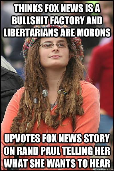 Thinks Fox News is a bullshit factory and libertarians are morons Upvotes Fox News story on Rand Paul telling her what she wants to hear - Thinks Fox News is a bullshit factory and libertarians are morons Upvotes Fox News story on Rand Paul telling her what she wants to hear  College Liberal