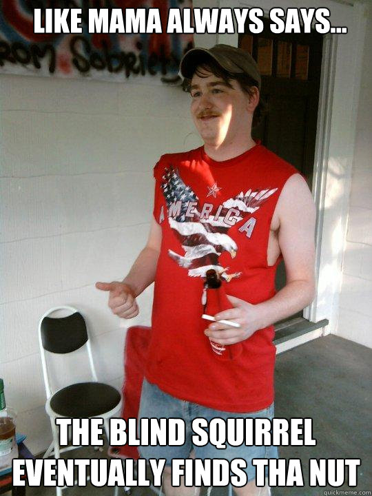 like mama always says... the blind squirrel eventually finds tha nut - like mama always says... the blind squirrel eventually finds tha nut  Redneck Randal