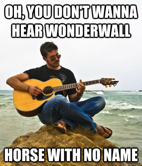 Oh, You don't wanna hear Wonderwall Horse with no name   Douchebag Guitarist