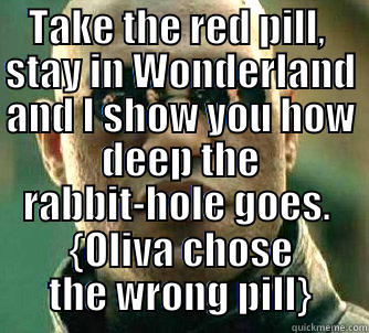 TAKE THE RED PILL,  STAY IN WONDERLAND AND I SHOW YOU HOW DEEP THE RABBIT-HOLE GOES.  {OLIVA CHOSE THE WRONG PILL} Matrix Morpheus