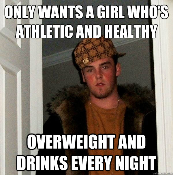 Only wants a girl who’s athletic and healthy Overweight and drinks every night  Scumbag Steve