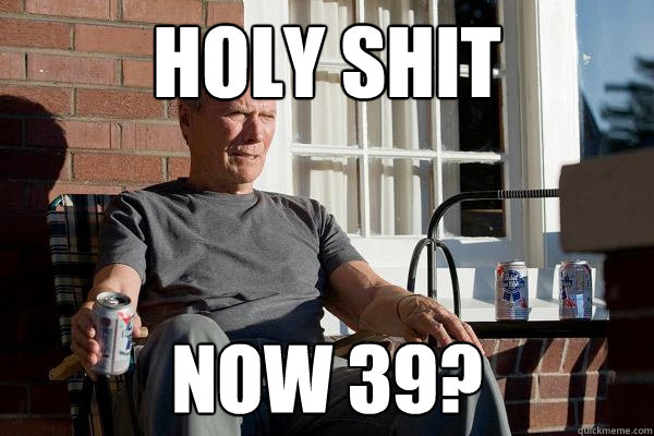 Holy shit now 39?  Feels Old Man