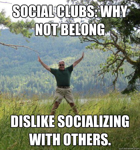 Social clubs: Why Not Belong Dislike socializing with others.  Captain Obvious