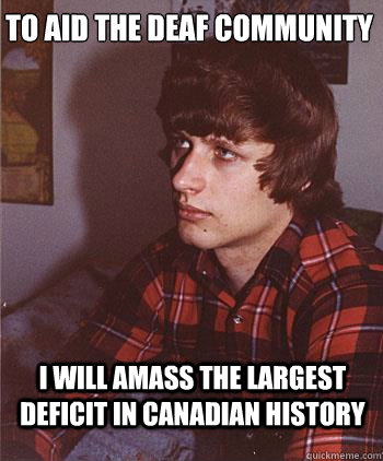 To aid the deaf community I will amass the largest deficit in Canadian history  Hipster Harper