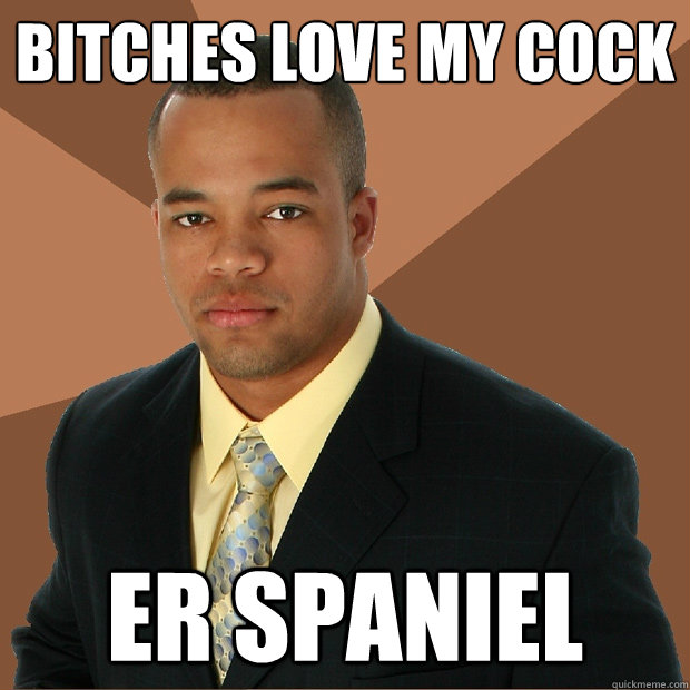 Bitches love my cock er spaniel  Successful Black Man