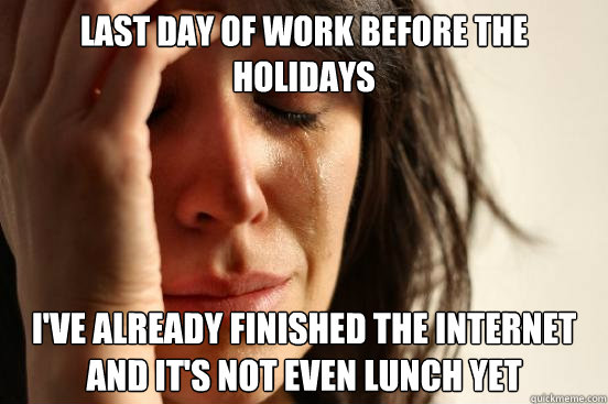 Last day of work before the holidays I've already finished the internet and it's not even lunch yet  First World Problems