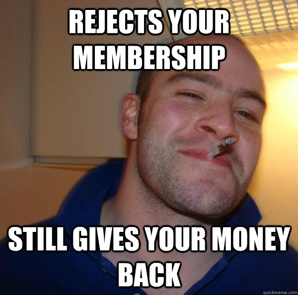 rejects your membership still gives your money back  - rejects your membership still gives your money back   Misc