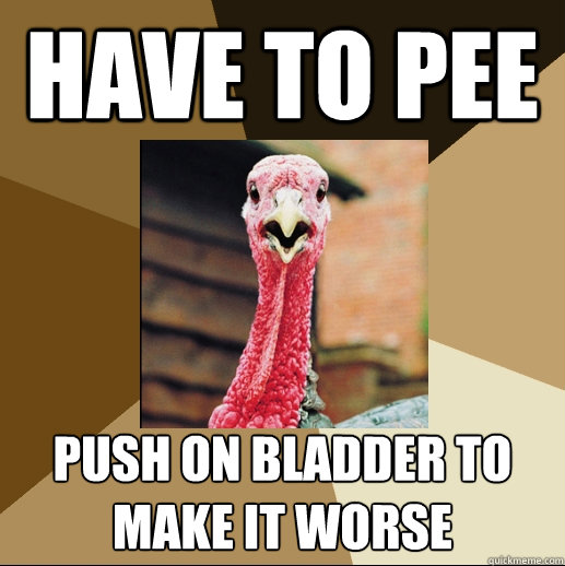 have to pee push on bladder to make it worse  