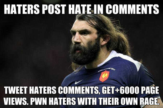 Haters post hate in comments Tweet haters comments, get+6000 page views. PWN Haters with their own rage.  Uncle Roosh