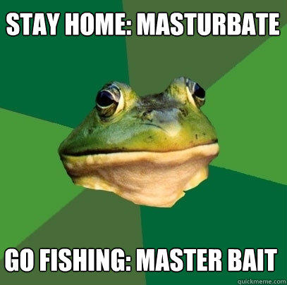 stay home: masturbate go fishing: master bait  Foul Bachelor Frog