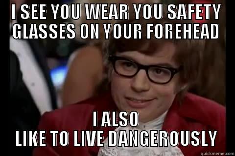 I SEE YOU WEAR YOU SAFETY GLASSES ON YOUR FOREHEAD I ALSO LIKE TO LIVE DANGEROUSLY Dangerously - Austin Powers
