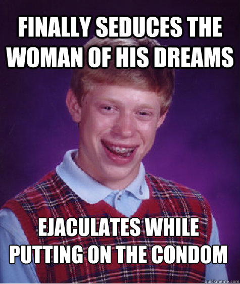 Finally seduces the woman of his dreams ejaculates while putting on the condom  Bad Luck Brian