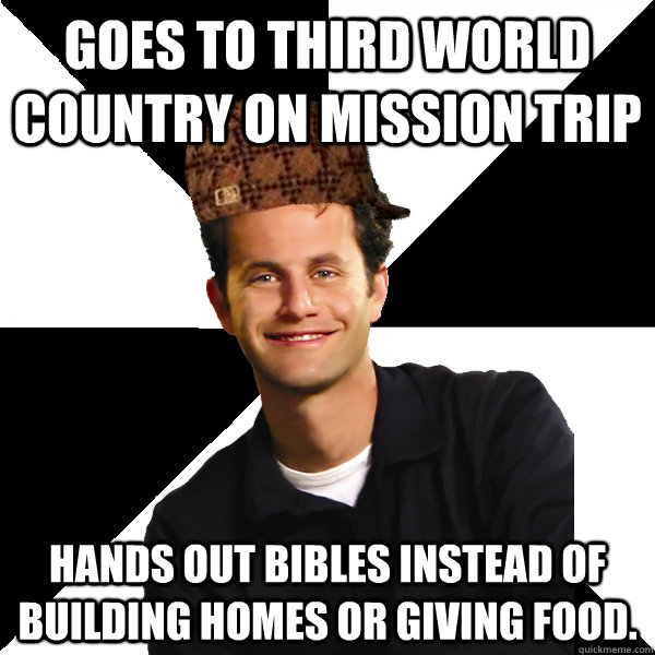 Goes to third world country on mission trip hands out bibles instead of building homes or giving food.  Scumbag Christian