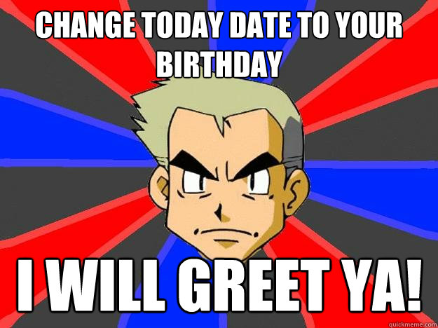 change today date to your birthday i will greet ya!  Professor Oak