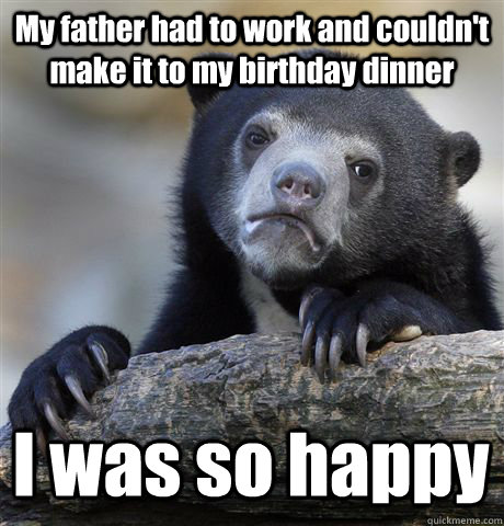 My father had to work and couldn't make it to my birthday dinner I was so happy  Confession Bear