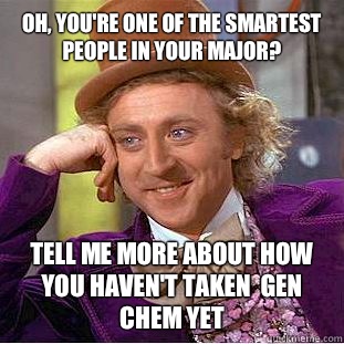 Oh, you're one of the smartest people in your major? Tell me more about how you haven't taken  Gen Chem yet  Condescending Wonka