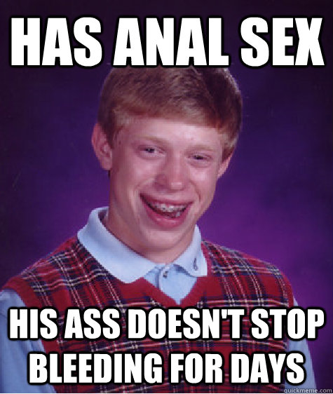 has anal sex his ass doesn't stop bleeding for days  Bad Luck Brian