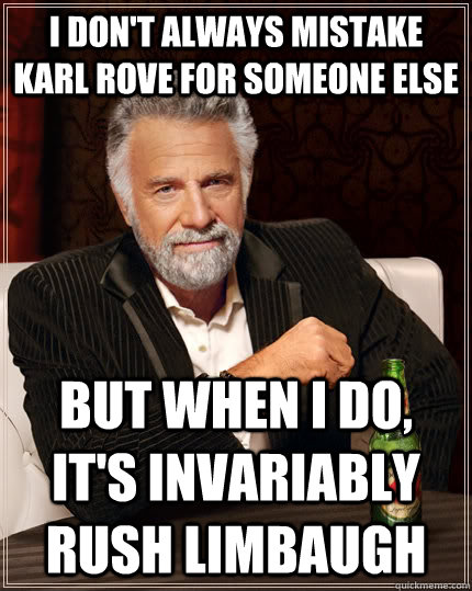 I don't always mistake karl rove for someone else but when i do, it's invariably rush limbaugh - I don't always mistake karl rove for someone else but when i do, it's invariably rush limbaugh  The Most Interesting Man In The World