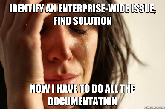 Identify an enterprise-wide issue, find solution now i have to do all the documentation - Identify an enterprise-wide issue, find solution now i have to do all the documentation  First World Problems