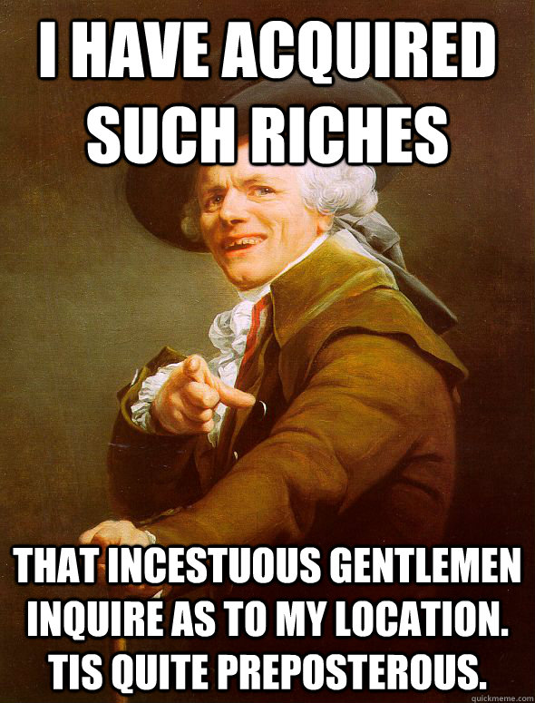 I have acquired such riches that incestuous gentlemen inquire as to my location. Tis quite preposterous.  Joseph Ducreux