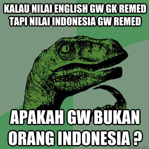 Kalau nilai english gw gk remed tapi nilai indonesia gw remed  apakah gw bukan orang indonesia ?  Philosoraptor