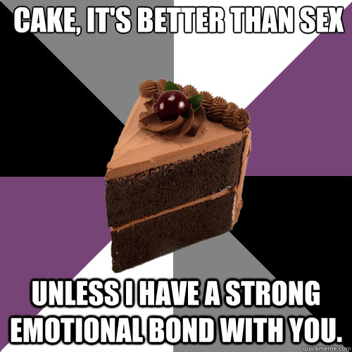 Cake, it's better than sex Unless I have a strong emotional bond with you.  