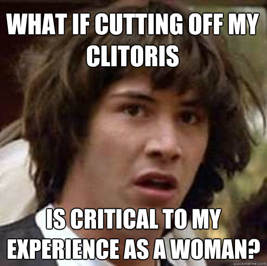 what if cutting off my clitoris Is critical to my experience as a woman?  conspiracy keanu