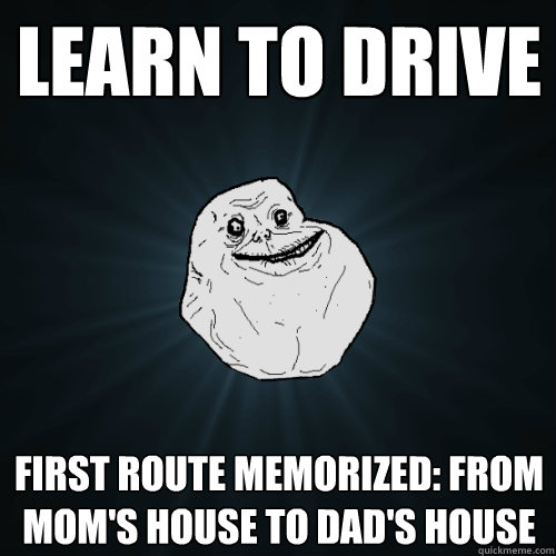 learn to drive first route memorized: from mom's house to dad's house - learn to drive first route memorized: from mom's house to dad's house  Forever Alone