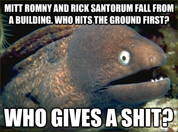 mitt romny and rick santorum fall from a building. who hits the ground first? who gives a shit?  Bad Joke Eel