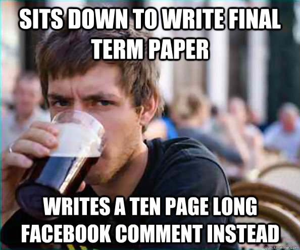 sits down to write final term paper writes a ten page long facebook comment instead  Lazy College Senior