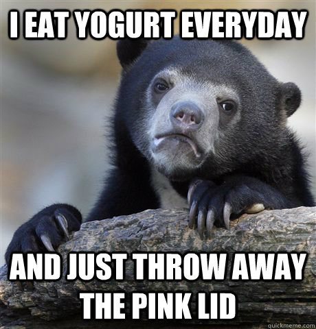 I eat yogurt everyday and just throw away the pink lid - I eat yogurt everyday and just throw away the pink lid  Confession Bear