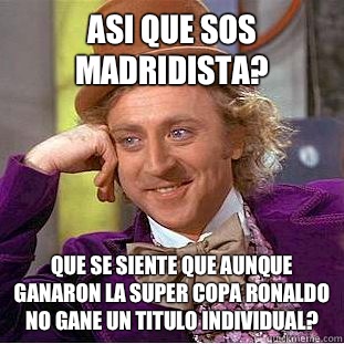 Asi que sos Madridista?  Que se siente que aunque ganaron la Super Copa Ronaldo no gane un titulo individual?   Condescending Wonka