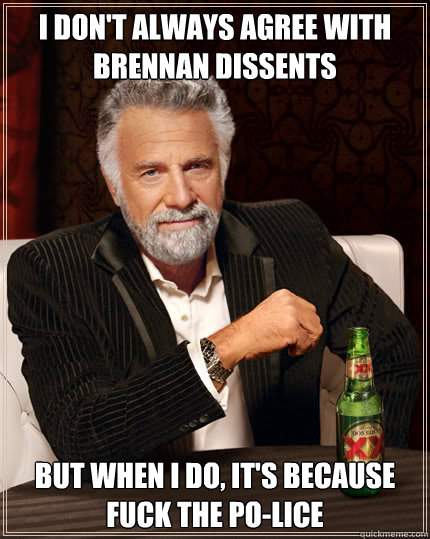 I don't always agree with brennan dissents but when I do, it's because fuck the po-lice  Dos Equis man