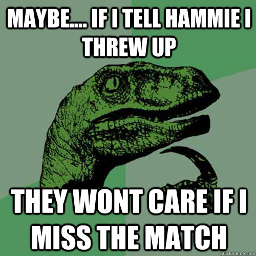 maybe.... if i tell hammie i threw up they wont care if i miss the match  - maybe.... if i tell hammie i threw up they wont care if i miss the match   Philosoraptor