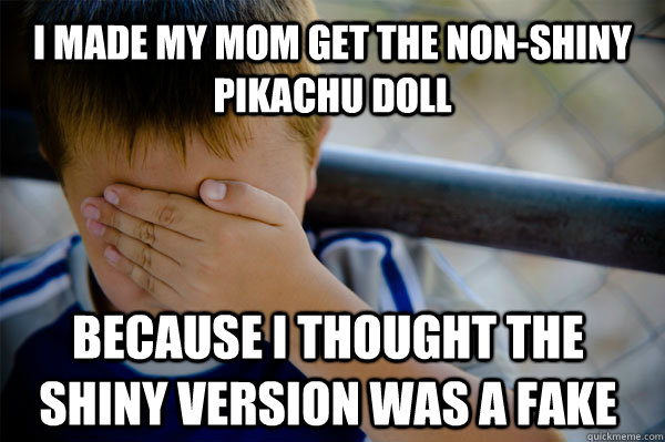 I made my mom get the non-shiny Pikachu doll because i thought the shiny version was a fake  Confession kid